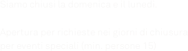 Siamo chiusi la domenica e il lunedì.

Apertura per richieste nei giorni di chiusura per eventi speciali (min. persone 15)